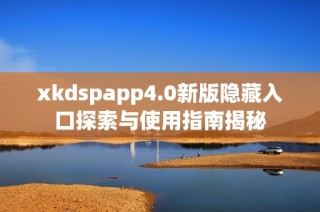 xkdspapp4.0新版隐藏入口探索与使用指南揭秘