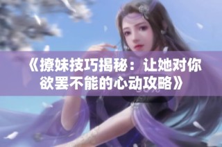《撩妹技巧揭秘：让她对你欲罢不能的心动攻略》