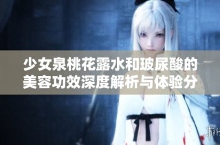 少女泉桃花露水和玻尿酸的美容功效深度解析与体验分享