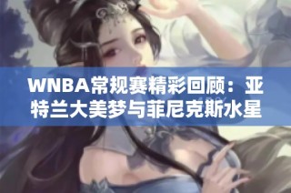 WNBA常规赛精彩回顾：亚特兰大美梦与菲尼克斯水星第四节对决分析
