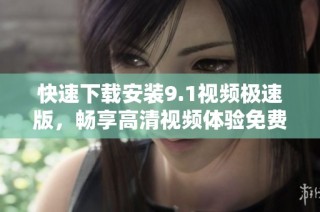 快速下载安装9.1视频极速版，畅享高清视频体验免费获取