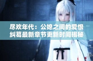 尽欢年代：公媳之间的爱恨纠葛最新章节更新时间揭秘