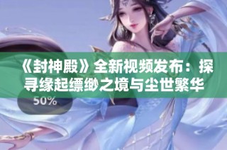 《封神殿》全新视频发布：探寻缘起缥缈之境与尘世繁华