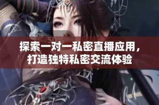 探索一对一私密直播应用，打造独特私密交流体验