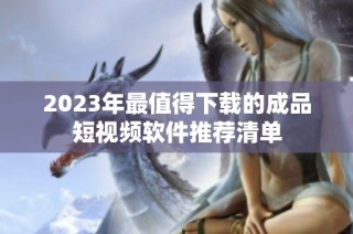 2023年最值得下载的成品短视频软件推荐清单