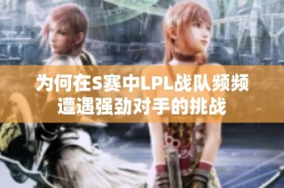 为何在S赛中LPL战队频频遭遇强劲对手的挑战