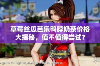 草莓丝瓜芭乐鸭脖奶茶价格大揭秘，值不值得尝试？