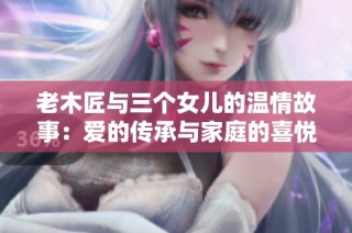 老木匠与三个女儿的温情故事：爱的传承与家庭的喜悦