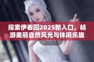 探索伊春园2025新入口，畅游美丽自然风光与休闲乐趣