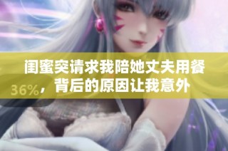 闺蜜突请求我陪她丈夫用餐，背后的原因让我意外