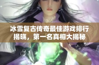 冰雪复古传奇最佳游戏排行揭晓，第一名真相大揭秘