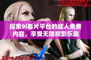 探索9i看片平台的成人免费内容，享受无限观影乐趣