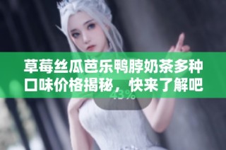 草莓丝瓜芭乐鸭脖奶茶多种口味价格揭秘，快来了解吧