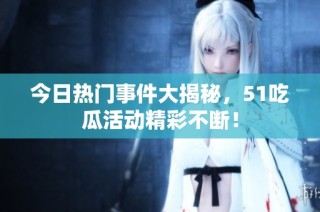 今日热门事件大揭秘，51吃瓜活动精彩不断！