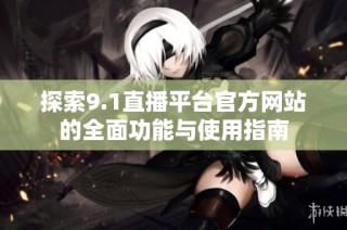 探索9.1直播平台官方网站的全面功能与使用指南