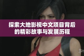 探索大地影视中文项目背后的精彩故事与发展历程