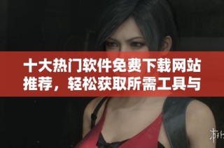 十大热门软件免费下载网站推荐，轻松获取所需工具与资源