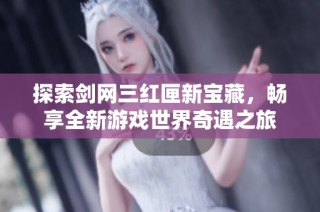 探索剑网三红匣新宝藏，畅享全新游戏世界奇遇之旅