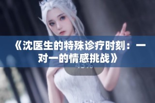 《沈医生的特殊诊疗时刻：一对一的情感挑战》