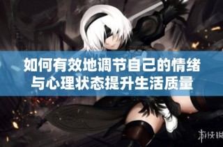 如何有效地调节自己的情绪与心理状态提升生活质量