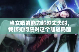 当女婿的能力超越丈夫时，我该如何应对这个尴尬局面