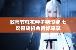 教师节鲜花种子别浪费 七次兽决机会待你来拿