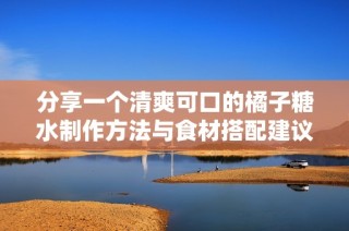 分享一个清爽可口的橘子糖水制作方法与食材搭配建议