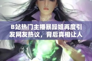 B站热门主播暴躁姐再度引发网友热议，背后真相让人震惊