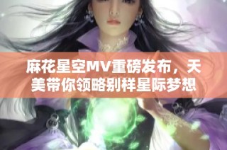 麻花星空MV重磅发布，天美带你领略别样星际梦想