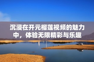沉浸在开元榴莲视频的魅力中，体验无限精彩与乐趣