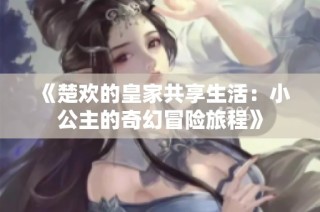 《楚欢的皇家共享生活：小公主的奇幻冒险旅程》