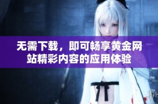 无需下载，即可畅享黄金网站精彩内容的应用体验