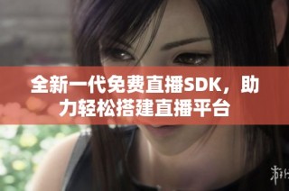 全新一代免费直播SDK，助力轻松搭建直播平台