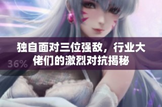 独自面对三位强敌，行业大佬们的激烈对抗揭秘