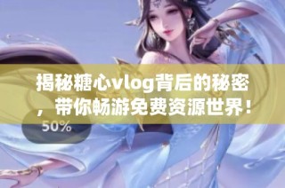 揭秘糖心vlog背后的秘密，带你畅游免费资源世界！
