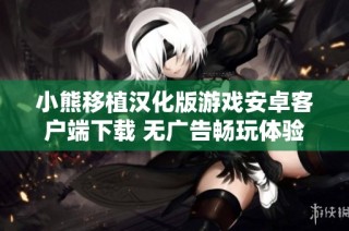 小熊移植汉化版游戏安卓客户端下载 无广告畅玩体验共享