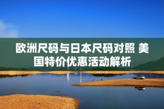 欧洲尺码与日本尺码对照 美国特价优惠活动解析