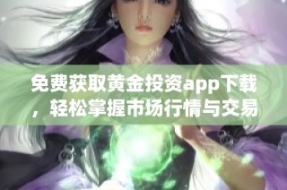 免费获取黄金投资app下载，轻松掌握市场行情与交易技巧