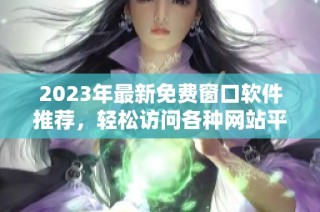 2023年最新免费窗口软件推荐，轻松访问各种网站平台