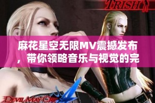 麻花星空无限MV震撼发布，带你领略音乐与视觉的完美融合