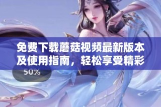 免费下载蘑菇视频最新版本及使用指南，轻松享受精彩内容