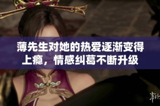 薄先生对她的热爱逐渐变得上瘾，情感纠葛不断升级