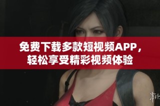 免费下载多款短视频APP，轻松享受精彩视频体验