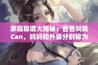 家庭称谓大揭秘：爸爸叫我Can，妈妈和外婆分别称为什么呢