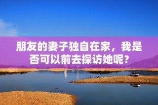 朋友的妻子独自在家，我是否可以前去探访她呢？