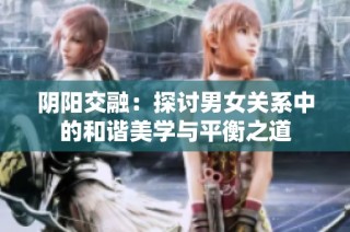 阴阳交融：探讨男女关系中的和谐美学与平衡之道