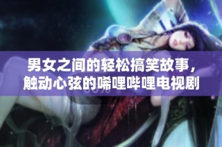 男女之间的轻松搞笑故事，触动心弦的唏哩哔哩电视剧