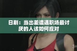 日剧：当出差遭遇职场最讨厌的人该如何应对