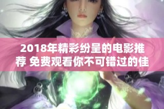 2018年精彩纷呈的电影推荐 免费观看你不可错过的佳作
