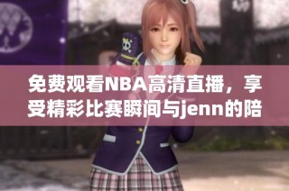 免费观看NBA高清直播，享受精彩比赛瞬间与jenn的陪伴